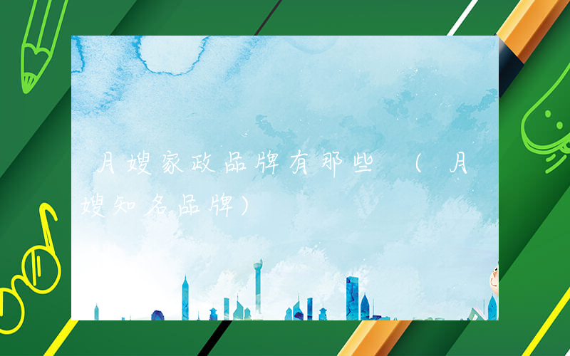 月嫂家政品牌有那些 (月嫂知名品牌)